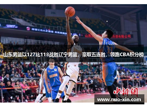 山东男篮以127比118战胜辽宁男篮，豪取五连胜，领跑CBA积分榜